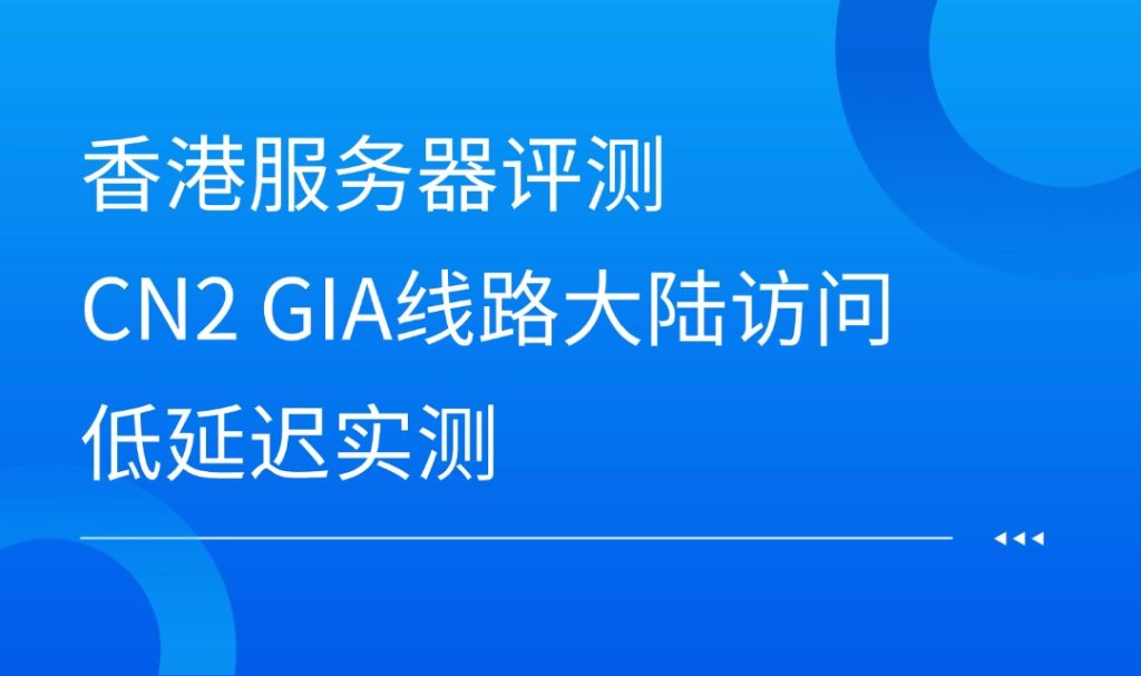 香港服务器评测：CN2 GIA线路大陆访问低延迟实测