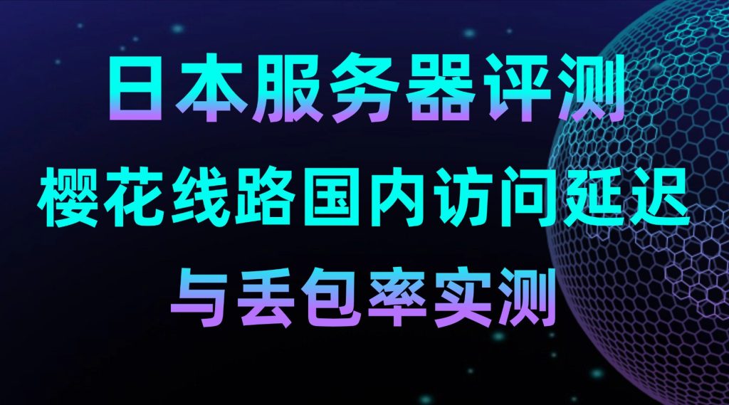 日本服务器评测：樱花线路国内访问延迟与丢包率实测