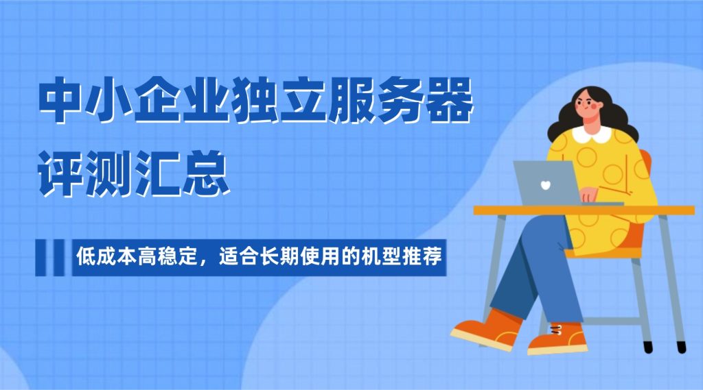中小企业独立服务器评测汇总:低成本高稳定,适合长期使用的机型推荐
