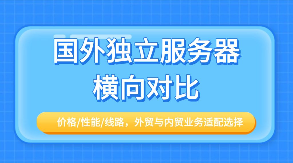 国外独立服务器横向对比：价格/性能/线路，外贸与内贸业务适配选择